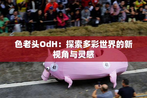 色老头OdH：探索多彩世界的新视角与灵感