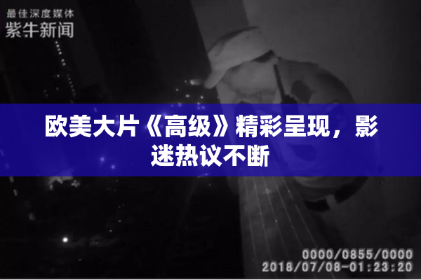 欧美大片《高级》精彩呈现，影迷热议不断