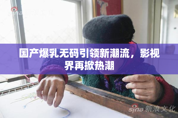 国产爆乳无码引领新潮流，影视界再掀热潮