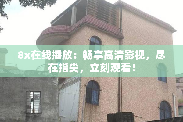 8x在线播放：畅享高清影视，尽在指尖，立刻观看！