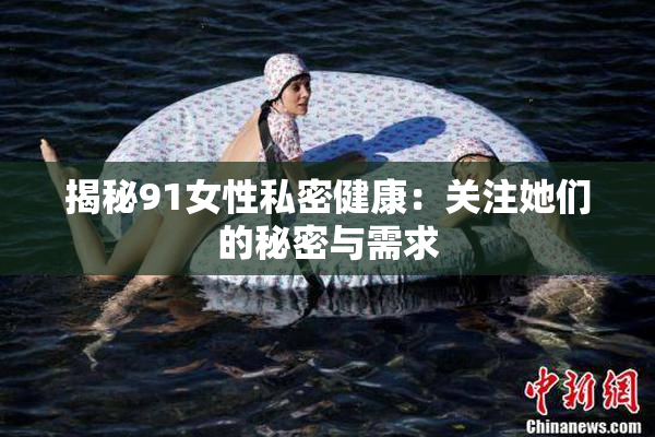 揭秘91女性私密健康：关注她们的秘密与需求