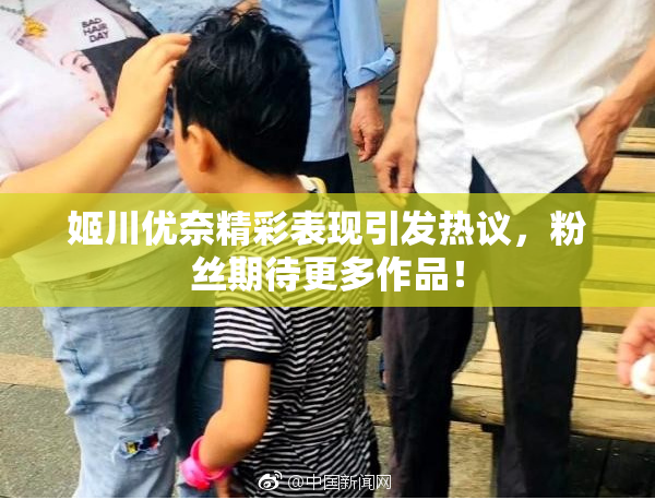 姬川优奈精彩表现引发热议，粉丝期待更多作品！