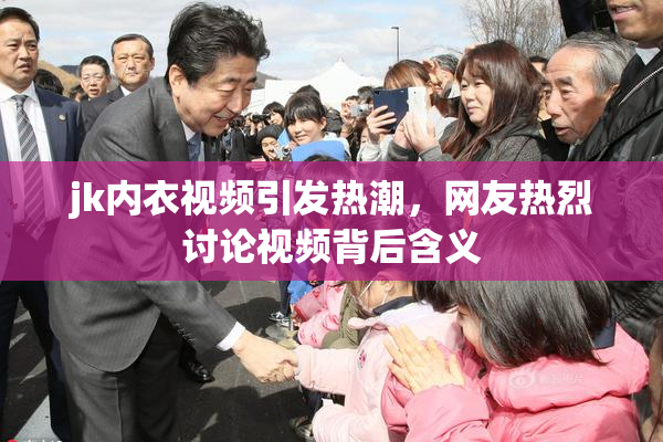 jk内衣视频引发热潮，网友热烈讨论视频背后含义