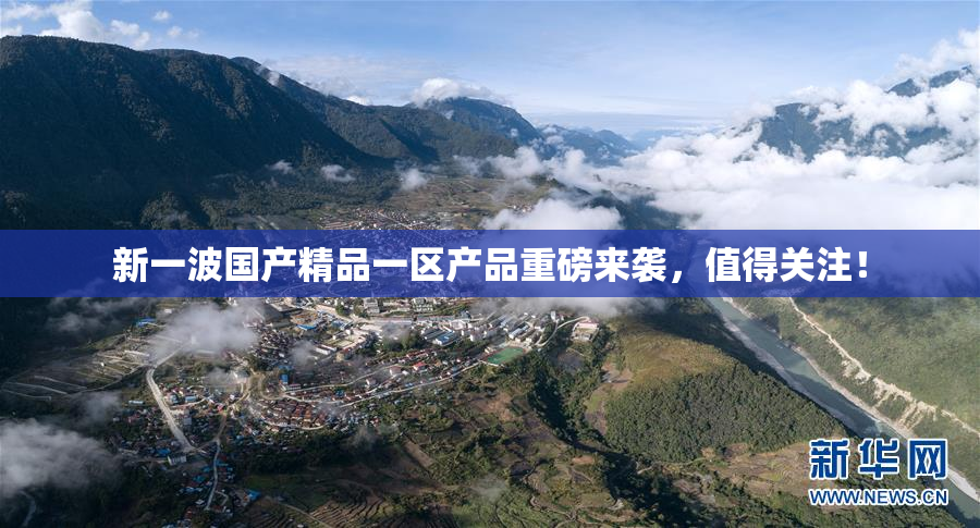 新一波国产精品一区产品重磅来袭，值得关注！
