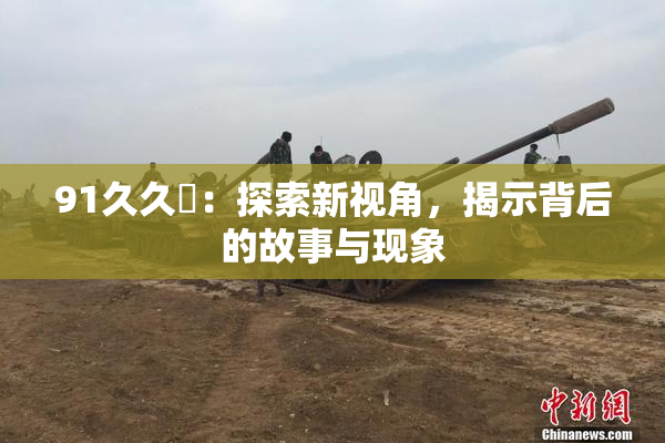 91久久擼：探索新视角，揭示背后的故事与现象