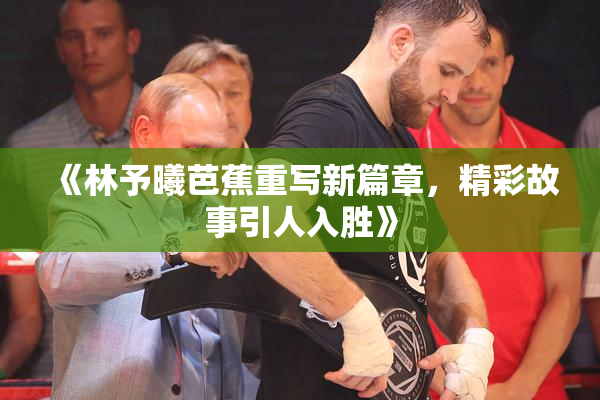 《林予曦芭蕉重写新篇章，精彩故事引人入胜》