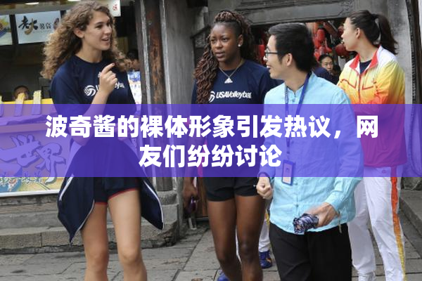 波奇酱的裸体形象引发热议，网友们纷纷讨论