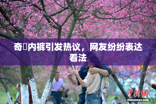 奇犽内裤引发热议，网友纷纷表达看法