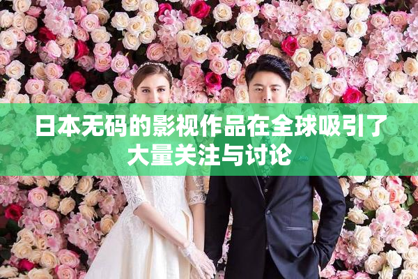 日本无码的影视作品在全球吸引了大量关注与讨论