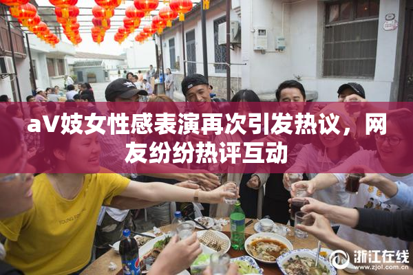 aV妓女性感表演再次引发热议，网友纷纷热评互动