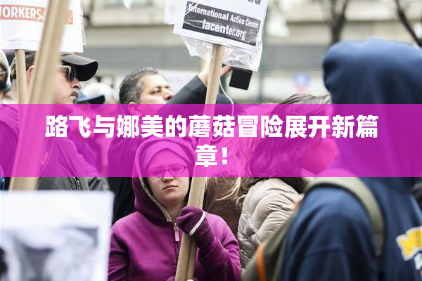 路飞与娜美的蘑菇冒险展开新篇章！