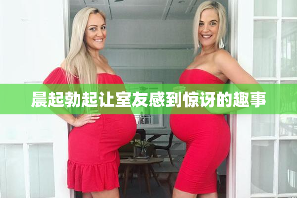 晨起勃起让室友感到惊讶的趣事