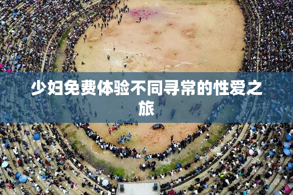 少妇免费体验不同寻常的性爱之旅