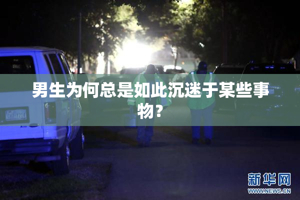 男生为何总是如此沉迷于某些事物？