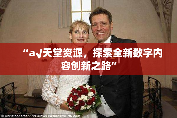 “а√天堂资源，探索全新数字内容创新之路”