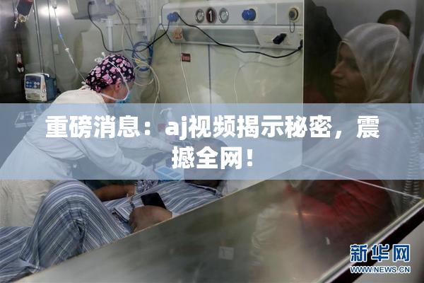 重磅消息：aj视频揭示秘密，震撼全网！