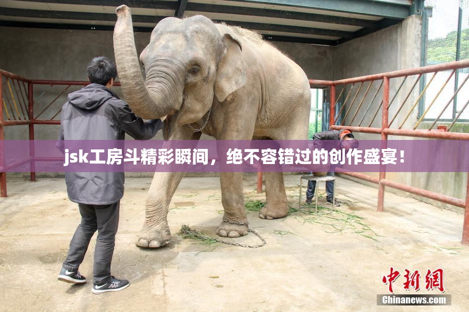jsk工房斗精彩瞬间，绝不容错过的创作盛宴！