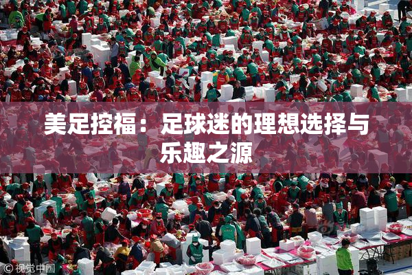 美足控福：足球迷的理想选择与乐趣之源