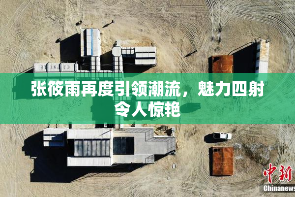 张筱雨再度引领潮流，魅力四射令人惊艳
