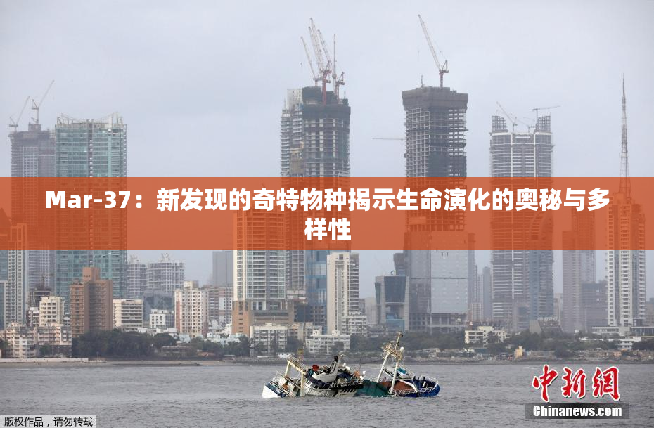 Mar-37：新发现的奇特物种揭示生命演化的奥秘与多样性