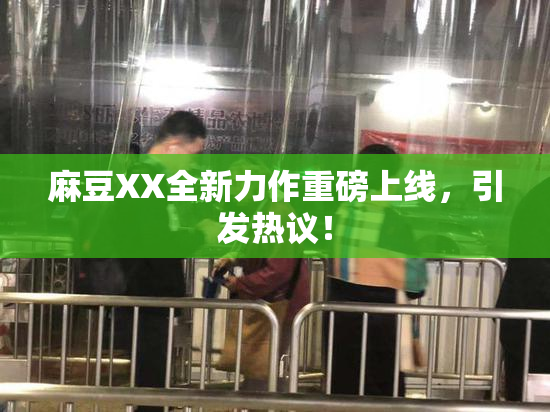 麻豆XX全新力作重磅上线，引发热议！