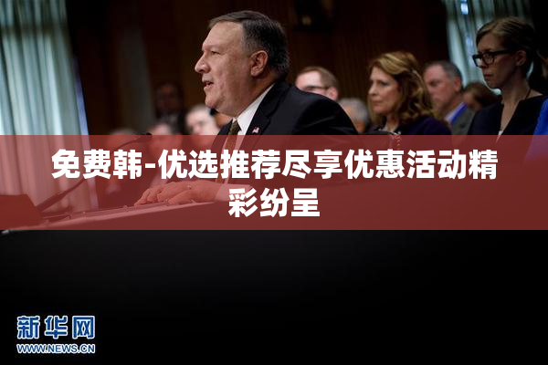 免费韩-优选推荐尽享优惠活动精彩纷呈