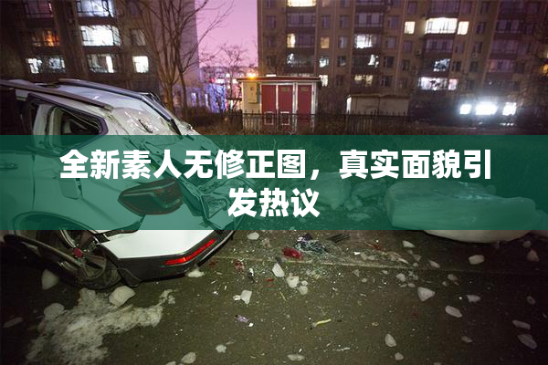 全新素人无修正图，真实面貌引发热议