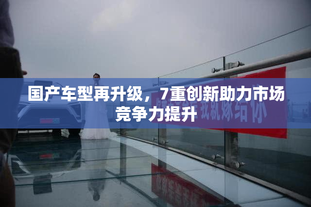 国产车型再升级，7重创新助力市场竞争力提升