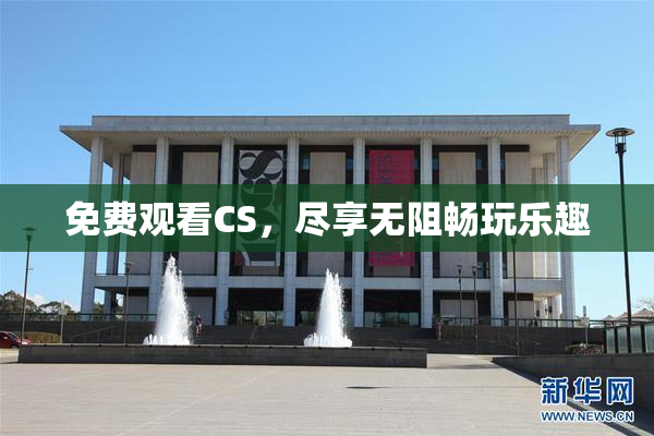 免费观看CS，尽享无阻畅玩乐趣