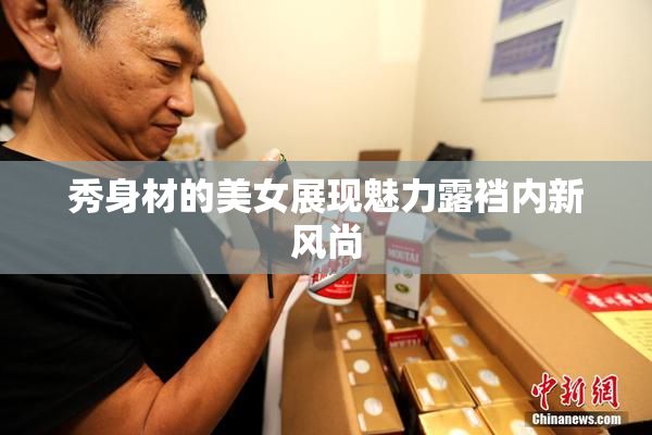 秀身材的美女展现魅力露裆内新风尚