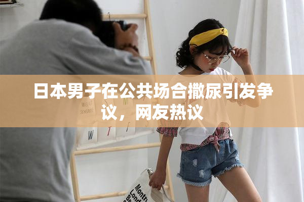 日本男子在公共场合撒尿引发争议，网友热议