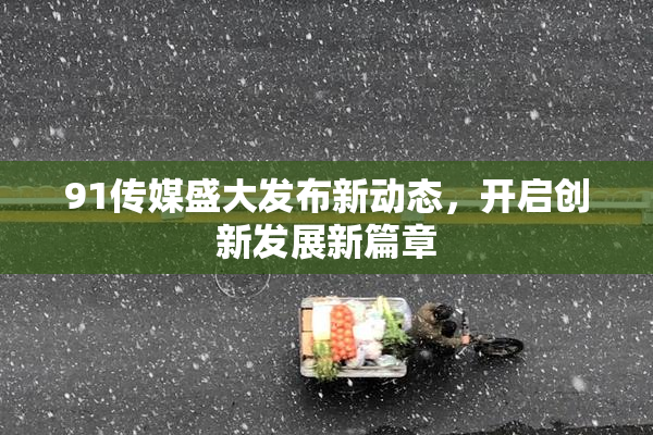 91传媒盛大发布新动态，开启创新发展新篇章