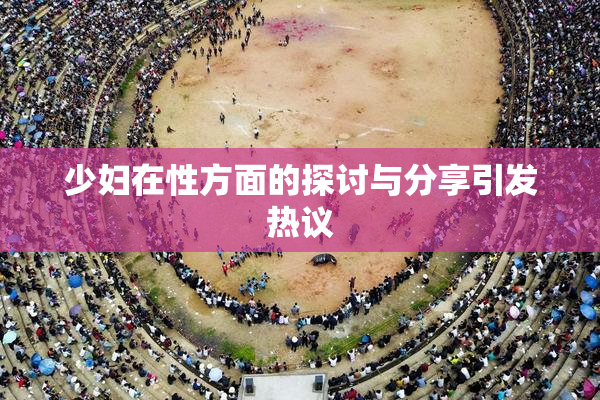 少妇在性方面的探讨与分享引发热议