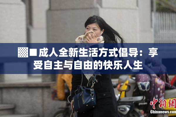▓■成人全新生活方式倡导：享受自主与自由的快乐人生