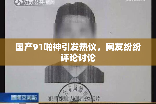 国产91啪神引发热议，网友纷纷评论讨论