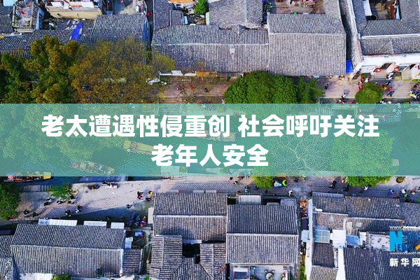 老太遭遇性侵重创 社会呼吁关注老年人安全