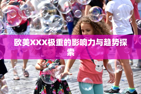 欧美XXX极重的影响力与趋势探索