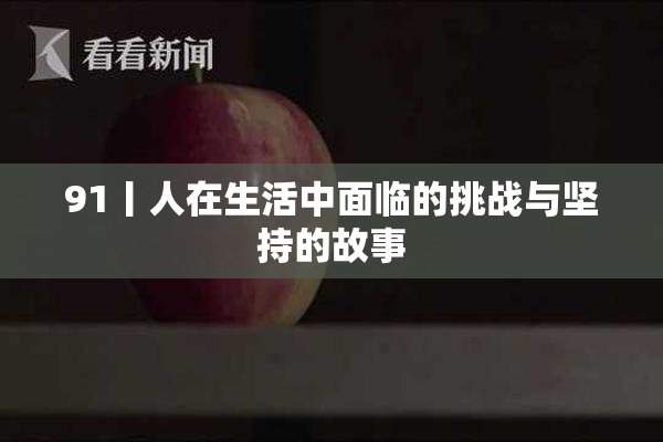 91丨人在生活中面临的挑战与坚持的故事