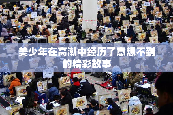 美少年在高潮中经历了意想不到的精彩故事