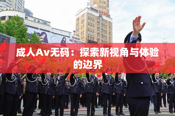成人Av无码：探索新视角与体验的边界
