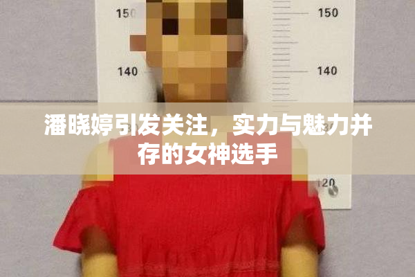 潘晓婷引发关注，实力与魅力并存的女神选手