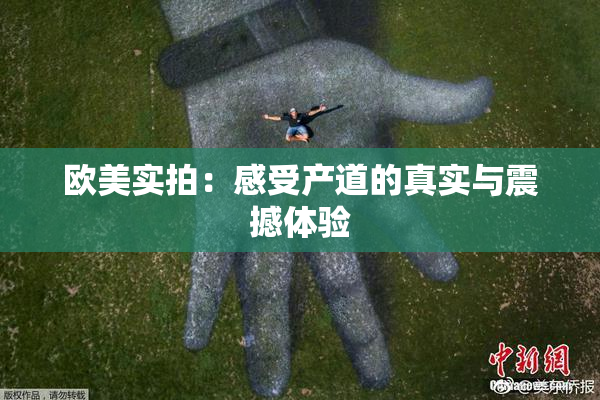 欧美实拍：感受产道的真实与震撼体验