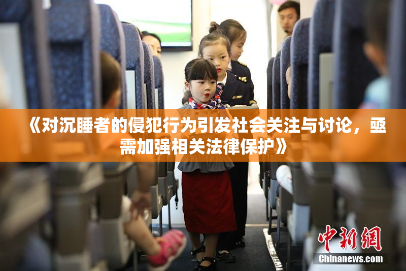 《对沉睡者的侵犯行为引发社会关注与讨论，亟需加强相关法律保护》