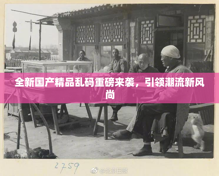 全新国产精品乱码重磅来袭，引领潮流新风尚