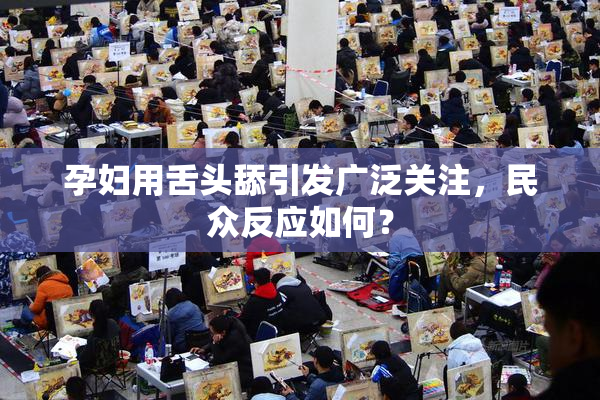 孕妇用舌头舔引发广泛关注，民众反应如何？