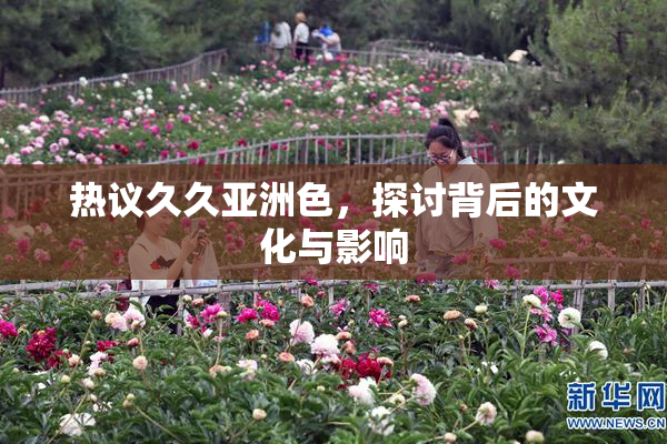 热议久久亚洲色，探讨背后的文化与影响