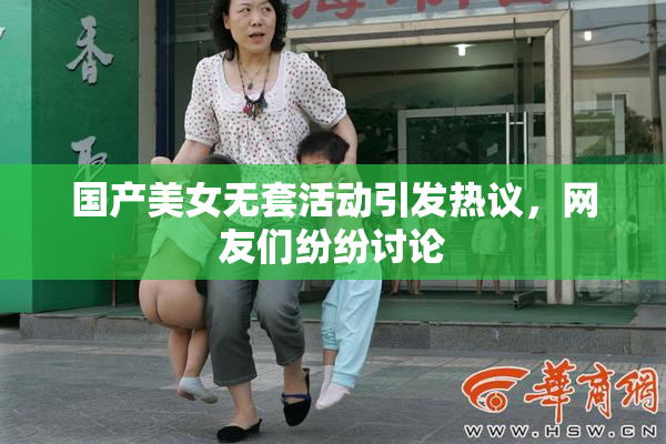 国产美女无套活动引发热议，网友们纷纷讨论