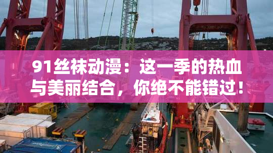91丝袜动漫：这一季的热血与美丽结合，你绝不能错过！