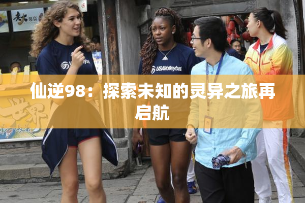 仙逆98：探索未知的灵异之旅再启航