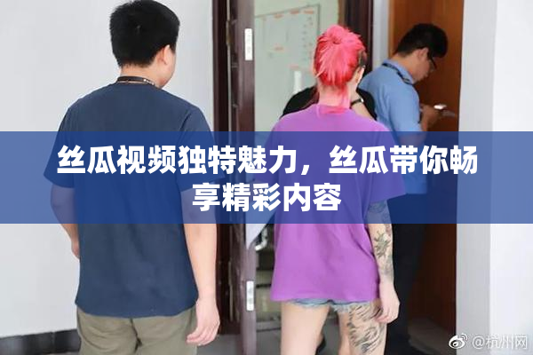 丝瓜视频独特魅力，丝瓜带你畅享精彩内容